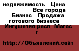 недвижимость › Цена ­ 40 000 000 - Все города Бизнес » Продажа готового бизнеса   . Ингушетия респ.,Магас г.